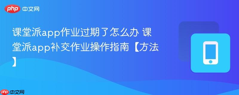课堂派app作业过期了怎么办 课堂派app补交作业操作指南【方法】