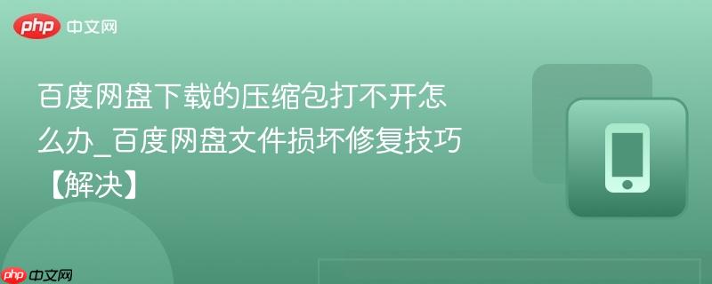 百度网盘下载的压缩包打不开怎么办_百度网盘文件损坏修复技巧【解决】
