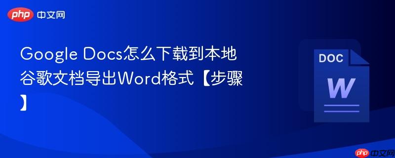 Google Docs怎么下载到本地 谷歌文档导出Word格式【步骤】