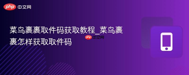 菜鸟裹裹取件码获取教程_菜鸟裹裹怎样获取取件码
