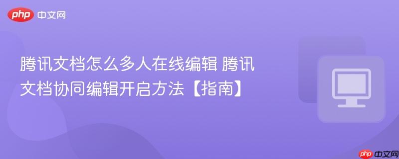 腾讯文档怎么多人在线编辑 腾讯文档协同编辑开启方法【指南】