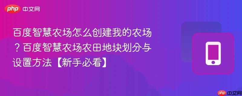 百度智慧农场怎么创建我的农场？百度智慧农场农田地块划分与设置方法【新手必看】