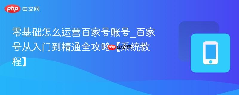 零基础怎么运营百家号账号_百家号从入门到精通全攻略【系统教程】