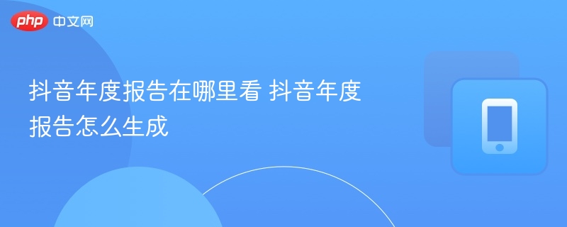 抖音年度报告在哪里看 抖音年度报告怎么生成