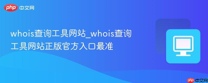 whois查询工具网站_whois查询工具网站正版官方入口最准