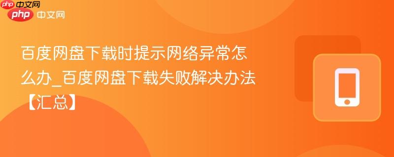 百度网盘下载时提示网络异常怎么办_百度网盘下载失败解决办法【汇总】
