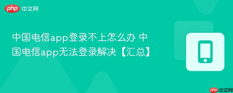 中国电信app登录不上怎么办 中国电信app无法登录解决【汇总】  第1张