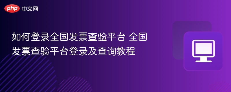 如何登录全国发票查验平台 全国发票查验平台登录及查询教程