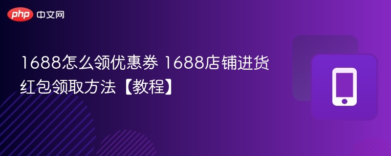 1688怎么领优惠券 1688店铺进货红包领取方法【教程】
