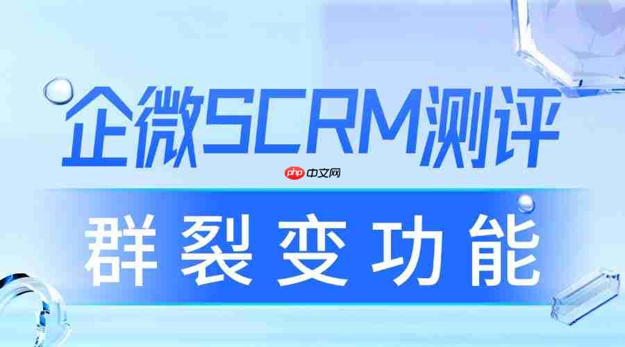 2025 企业微信 SCRM 实测：群裂变成私域增长关键，这款工具转化率翻倍