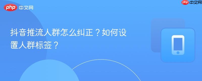 抖音推流人群怎么纠正？如何设置人群标签？