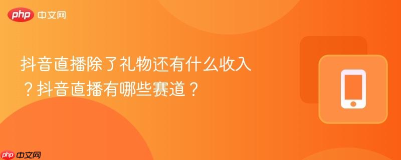 抖音直播除了礼物还有什么收入？抖音直播有哪些赛道？