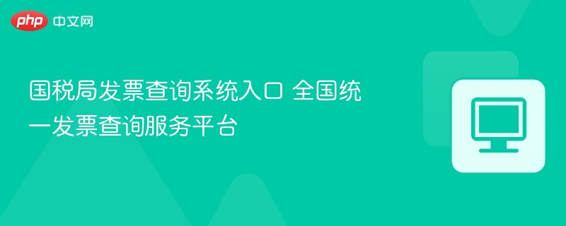 国税局发票查询系统入口 全国统一发票查询服务平台