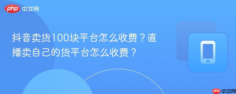 抖音卖货100块平台怎么收费？直播卖自己的货平台怎么收费？