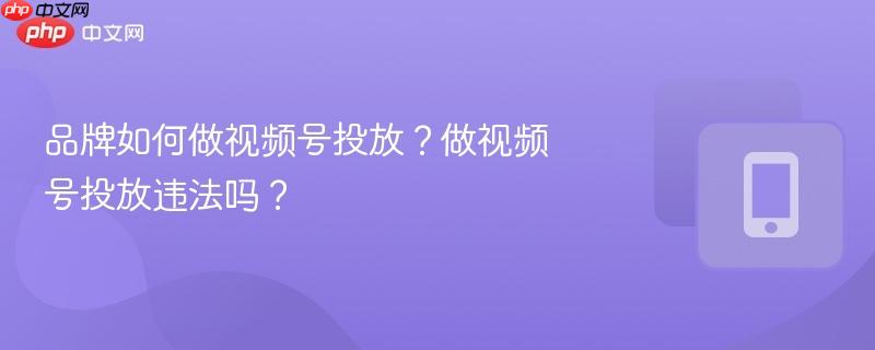 品牌如何做视频号投放？做视频号投放违法吗？