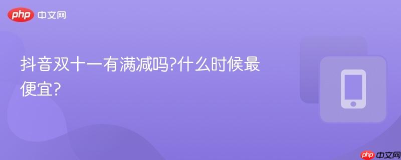 抖音双十一有满减吗?什么时候最便宜?