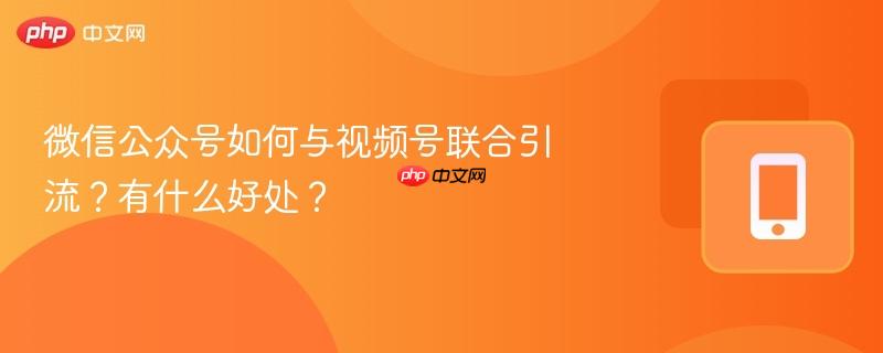 微信公众号如何与视频号联合引流？有什么好处？  第1张
