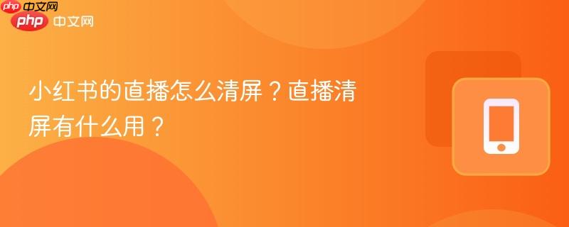 小红书的直播怎么清屏？直播清屏有什么用？  第1张