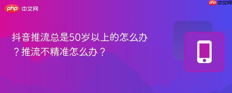 抖音推流总是50岁以上的怎么办？推流不精准怎么办？