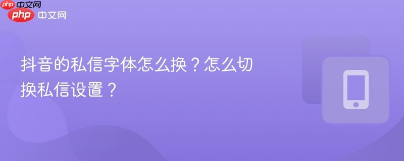 抖音的私信字体怎么换？怎么切换私信设置？