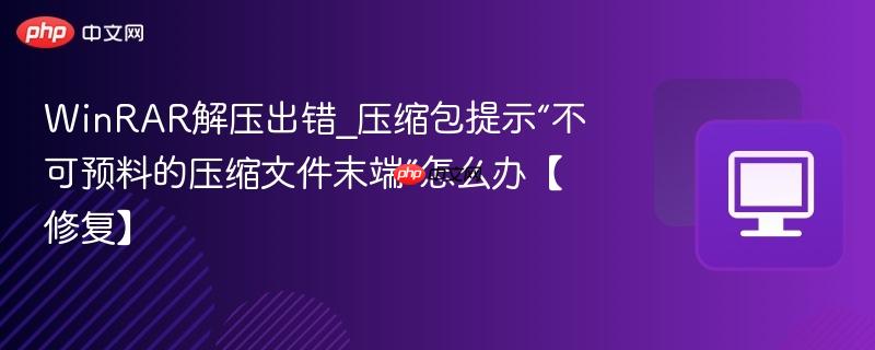 WinRAR解压出错_压缩包提示“不可预料的压缩文件末端”怎么办【修复】