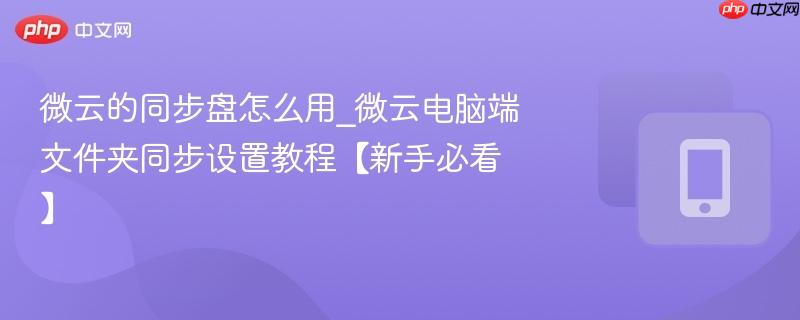 微云的同步盘怎么用_微云电脑端文件夹同步设置教程【新手必看】