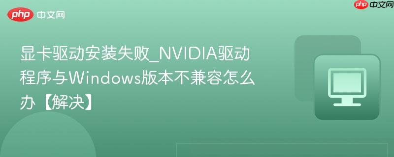 显卡驱动安装失败_NVIDIA驱动程序与Windows版本不兼容怎么办【解决】