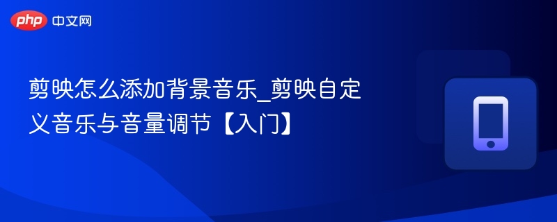剪映怎么添加背景音乐_剪映自定义音乐与音量调节【入门】  第1张