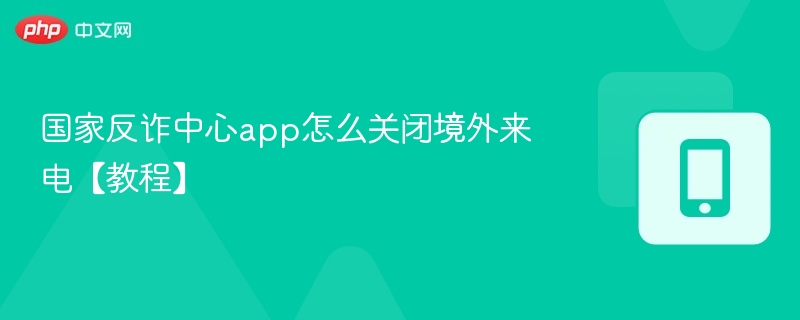 国家反诈中心app怎么关闭境外来电【教程】