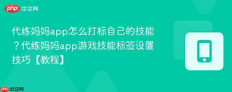 代练妈妈app怎么打标自己的技能？代练妈妈app游戏技能标签设置技巧【教程】