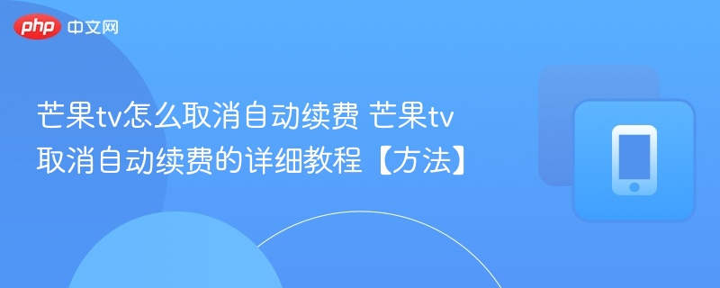 芒果tv怎么取消自动续费 芒果tv取消自动续费的详细教程【方法】