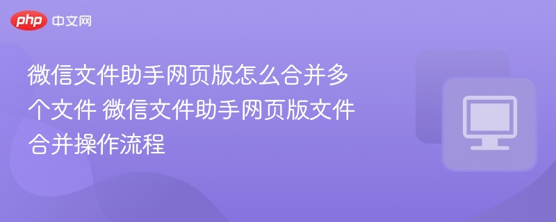 微信文件助手网页版怎么合并多个文件 微信文件助手网页版文件合并操作流程  第1张