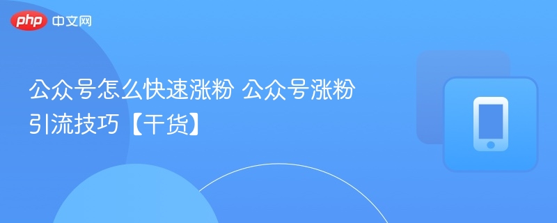 公众号怎么快速涨粉 公众号涨粉引流技巧【干货】