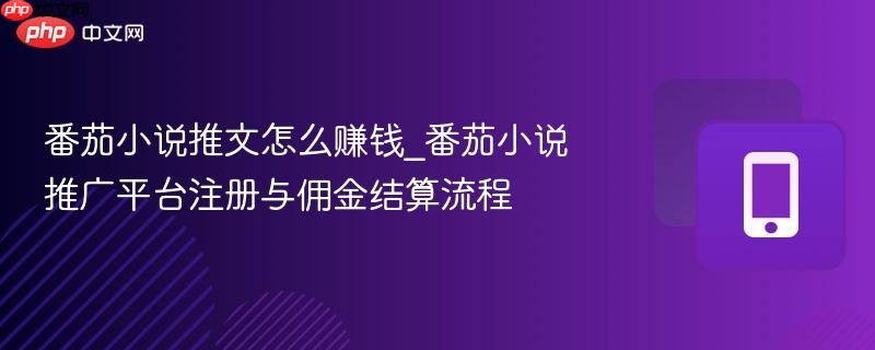 番茄小说推文怎么赚钱_番茄小说推广平台注册与佣金结算流程  第1张