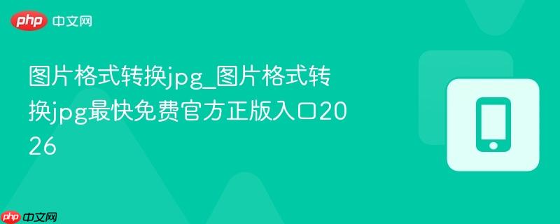 图片格式转换jpg_图片格式转换jpg最快免费官方正版入口2026  第1张