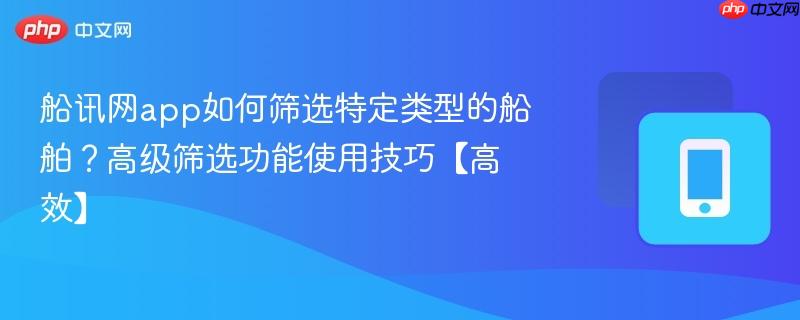 船讯网app如何筛选特定类型的船舶？高级筛选功能使用技巧【高效】  第1张
