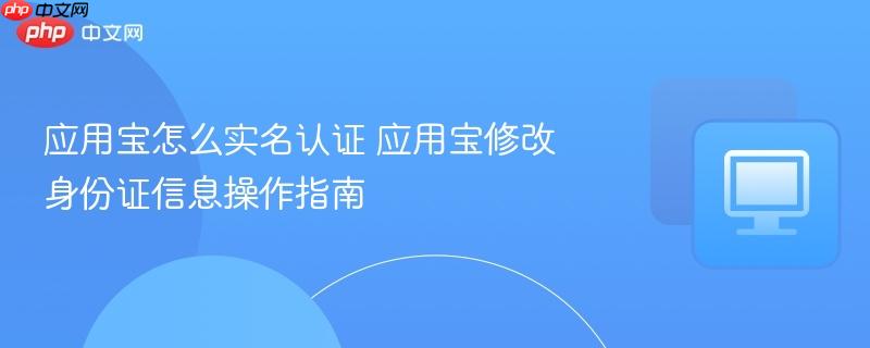 应用宝怎么实名认证 应用宝修改身份证信息操作指南  第1张