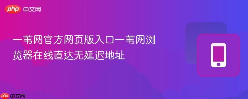 一苇网官方网页版入口一苇网浏览器在线直达无延迟地址  第1张