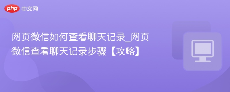 网页微信如何查看聊天记录_网页微信查看聊天记录步骤【攻略】