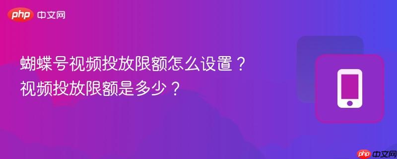 蝴蝶号视频投放限额怎么设置？视频投放限额是多少？