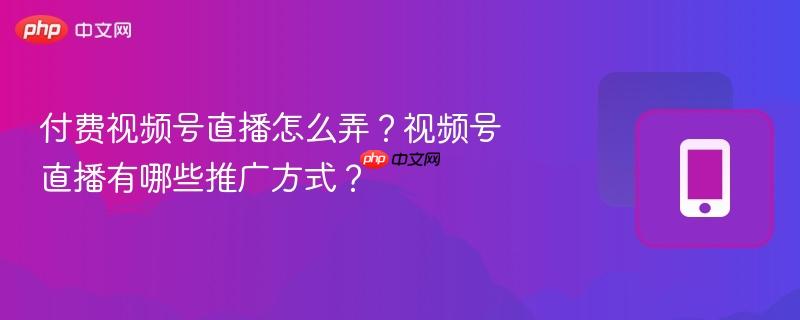 付费视频号直播怎么弄？视频号直播有哪些推广方式？  第1张