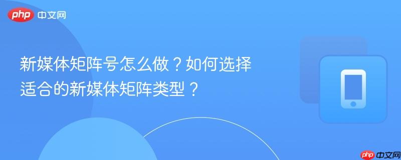 新媒体矩阵号怎么做？如何选择适合的新媒体矩阵类型？  第1张