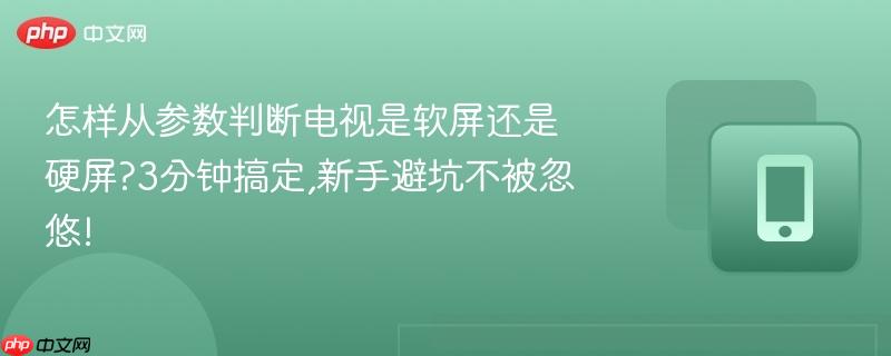 怎样从参数判断电视是软屏还是硬屏?3分钟搞定,新手避坑不被忽悠!  第1张