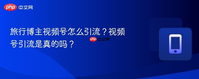 旅行博主视频号怎么引流？视频号引流是真的吗？  第1张