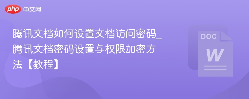 腾讯文档如何设置文档访问密码_腾讯文档密码设置与权限加密方法【教程】  第1张