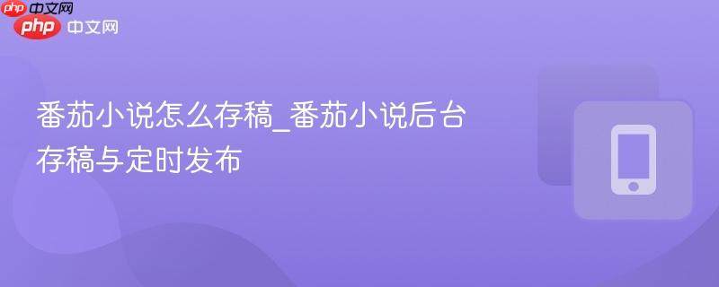 番茄小说怎么存稿_番茄小说后台存稿与定时发布  第1张