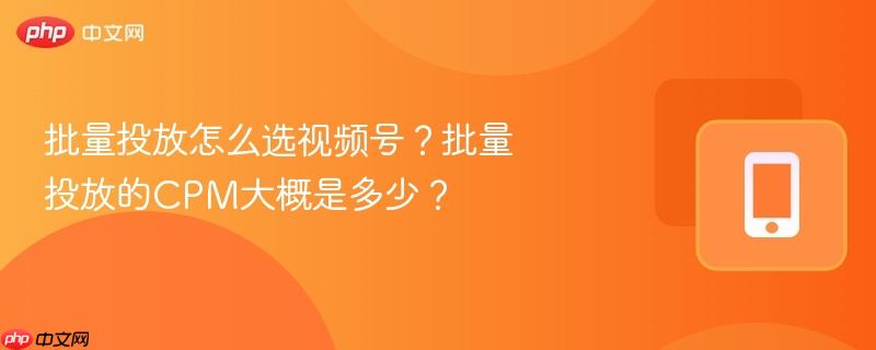 批量投放怎么选视频号？批量投放的CPM大概是多少？  第1张
