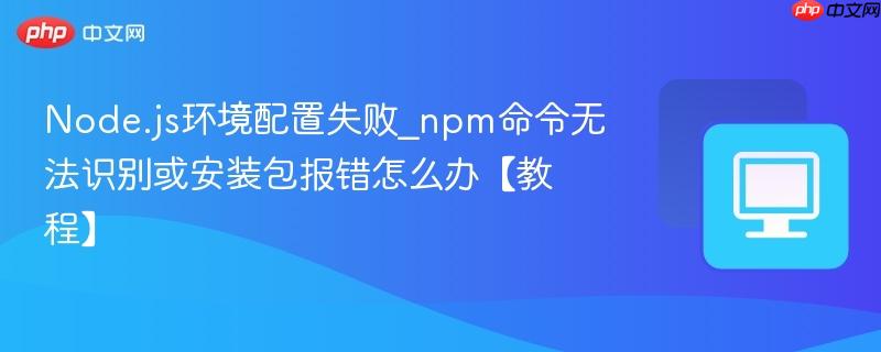 Node.js环境配置失败_npm命令无法识别或安装包报错怎么办【教程】