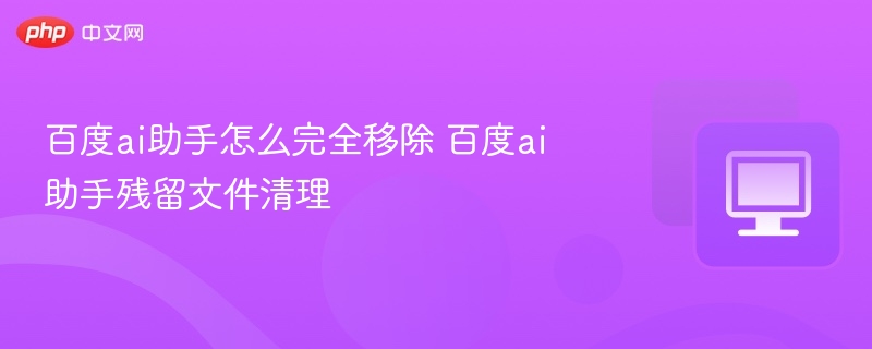 百度ai助手怎么完全移除 百度ai助手残留文件清理  第1张