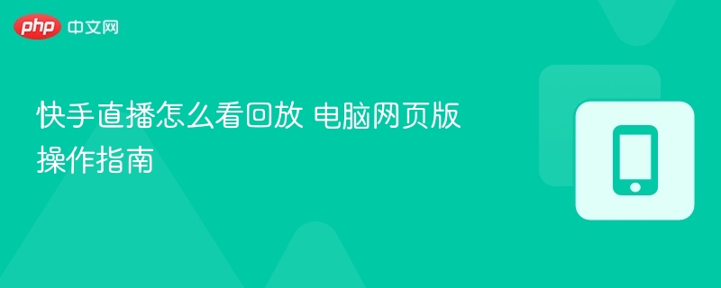 快手直播怎么看回放 电脑网页版操作指南